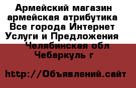 Армейский магазин ,армейская атрибутика - Все города Интернет » Услуги и Предложения   . Челябинская обл.,Чебаркуль г.
